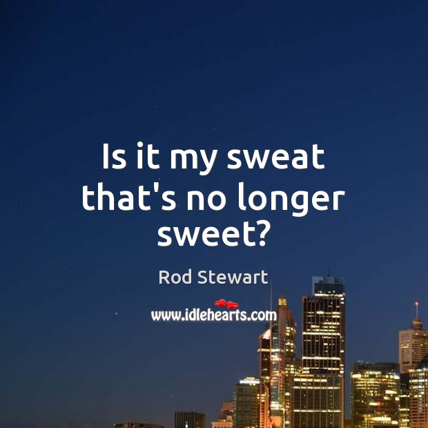 Is it my sweat that’s no longer sweet? Rod Stewart Picture Quote
