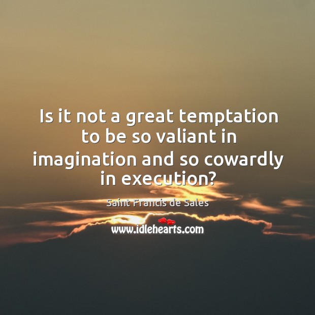 Is it not a great temptation to be so valiant in imagination and so cowardly in execution? Saint Francis de Sales Picture Quote