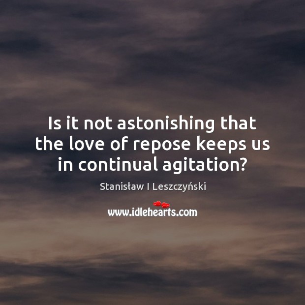 Is it not astonishing that the love of repose keeps us in continual agitation? Stanisław I Leszczyński Picture Quote