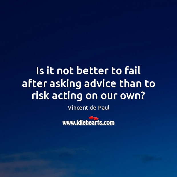 Is it not better to fail after asking advice than to risk acting on our own? Vincent de Paul Picture Quote