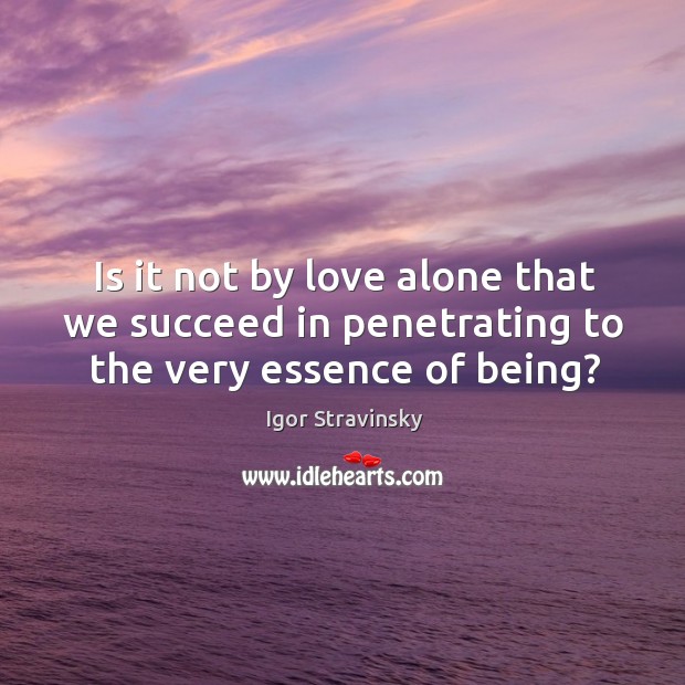 Is it not by love alone that we succeed in penetrating to the very essence of being? Igor Stravinsky Picture Quote