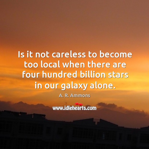 Is it not careless to become too local when there are four hundred billion stars in our galaxy alone. Image