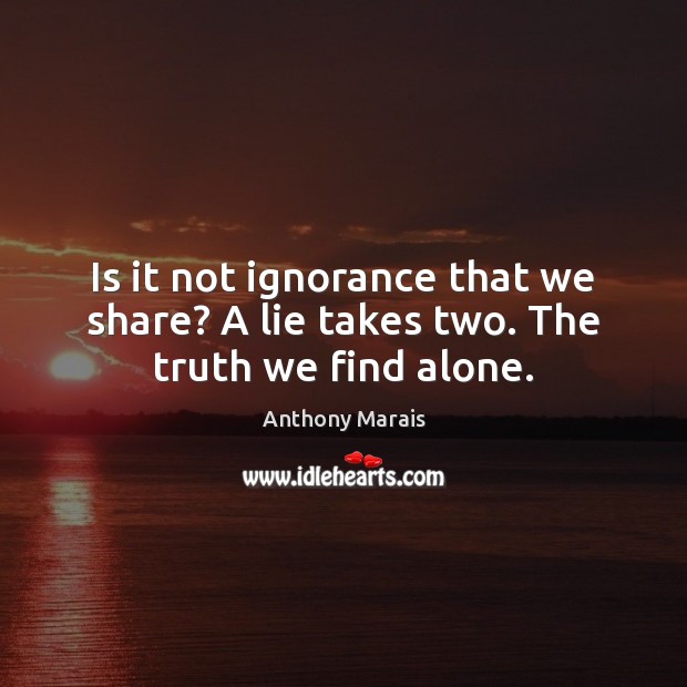 Is it not ignorance that we share? A lie takes two. The truth we find alone. Image