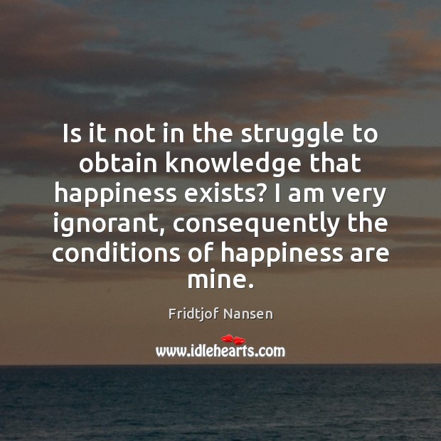 Is it not in the struggle to obtain knowledge that happiness exists? Fridtjof Nansen Picture Quote