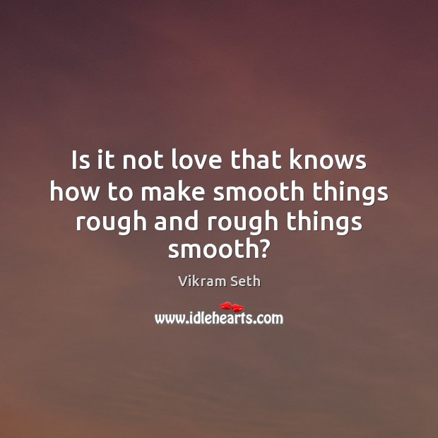 Is it not love that knows how to make smooth things rough and rough things smooth? Vikram Seth Picture Quote