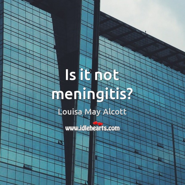 Is it not meningitis? Louisa May Alcott Picture Quote