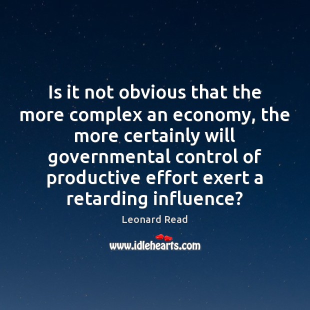 Is it not obvious that the more complex an economy, the more Leonard Read Picture Quote