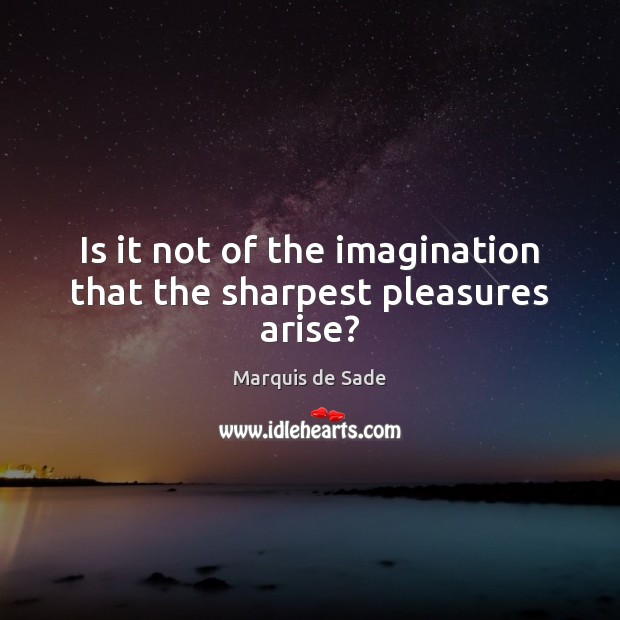 Is it not of the imagination that the sharpest pleasures arise? Marquis de Sade Picture Quote