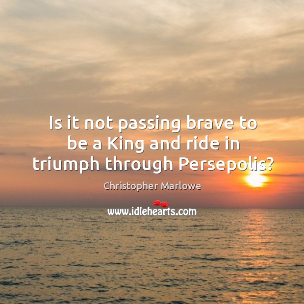Is it not passing brave to be a king and ride in triumph through persepolis? Image