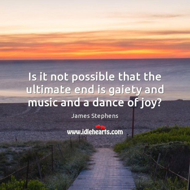Is it not possible that the ultimate end is gaiety and music and a dance of joy? James Stephens Picture Quote