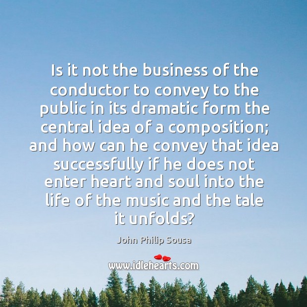 Is it not the business of the conductor to convey to the public in its dramatic form the John Philip Sousa Picture Quote
