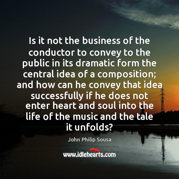 Is it not the business of the conductor to convey to the John Philip Sousa Picture Quote