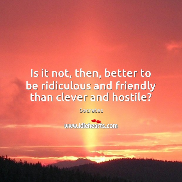 Is it not, then, better to be ridiculous and friendly than clever and hostile? Socrates Picture Quote