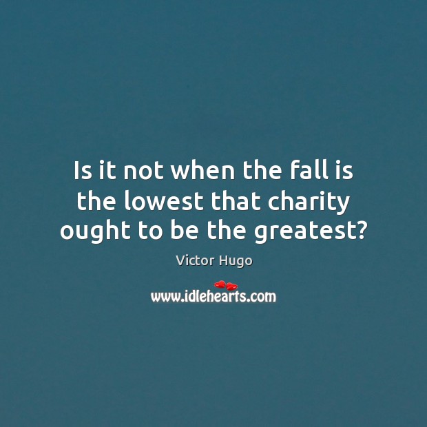 Is it not when the fall is the lowest that charity ought to be the greatest? Victor Hugo Picture Quote