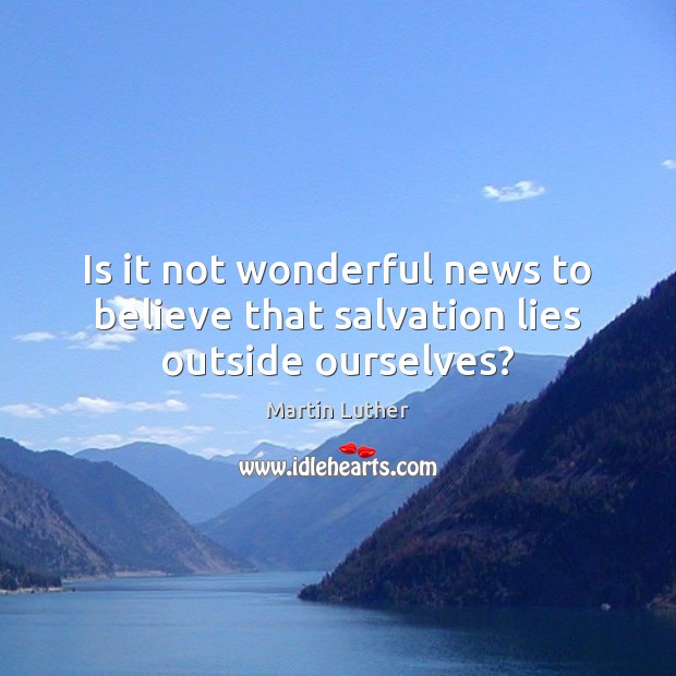 Is it not wonderful news to believe that salvation lies outside ourselves? Martin Luther Picture Quote