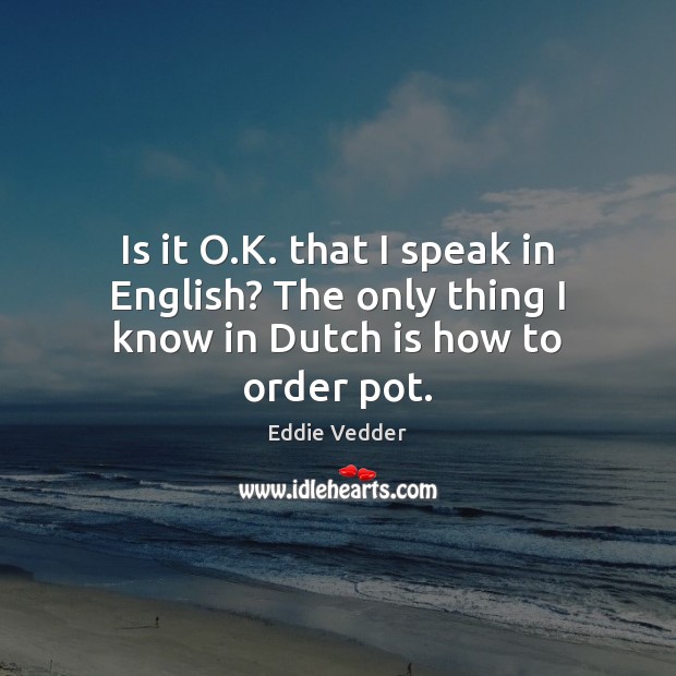 Is it O.K. that I speak in English? The only thing I know in Dutch is how to order pot. Eddie Vedder Picture Quote