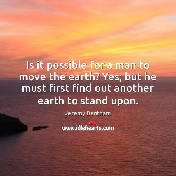 Is it possible for a man to move the earth? Yes; but Jeremy Bentham Picture Quote