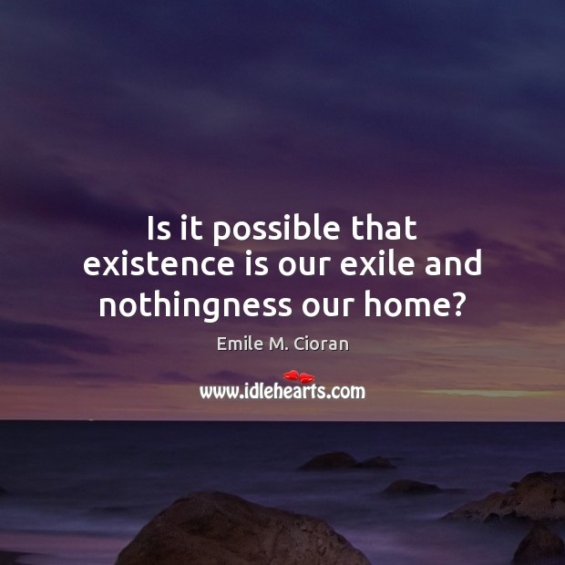Is it possible that existence is our exile and nothingness our home? Emile M. Cioran Picture Quote