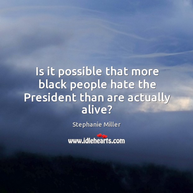 Is it possible that more black people hate the President than are actually alive? Stephanie Miller Picture Quote