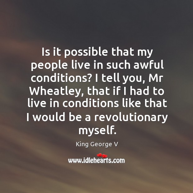 Is it possible that my people live in such awful conditions? King George V Picture Quote