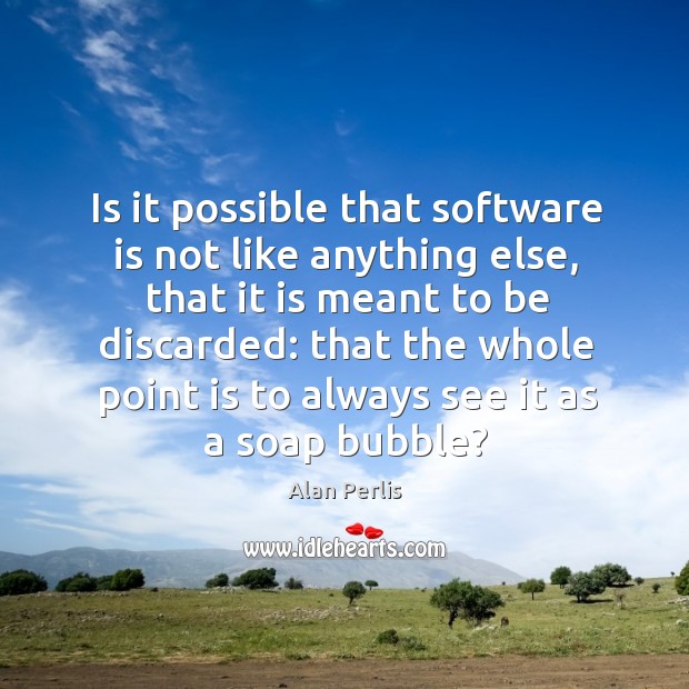 Is it possible that software is not like anything else, that it is meant to be discarded: Alan Perlis Picture Quote