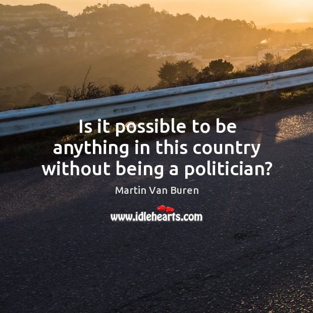 Is it possible to be anything in this country without being a politician? Martin Van Buren Picture Quote