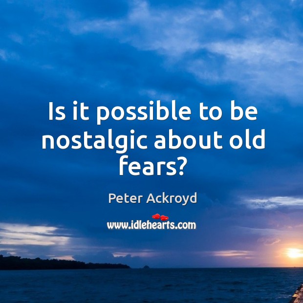 Is it possible to be nostalgic about old fears? Peter Ackroyd Picture Quote