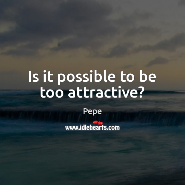 Is it possible to be too attractive? Pepe Picture Quote