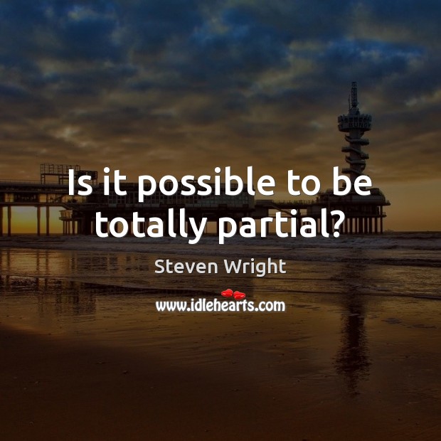 Is it possible to be totally partial? Steven Wright Picture Quote