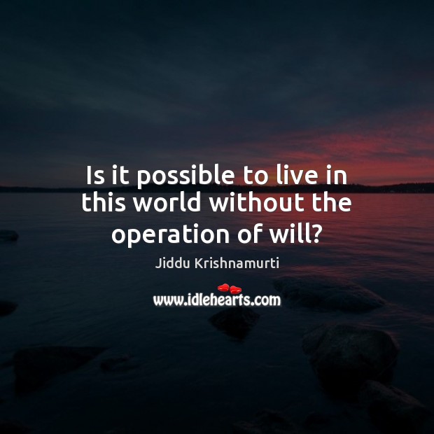 Is it possible to live in this world without the operation of will? Jiddu Krishnamurti Picture Quote