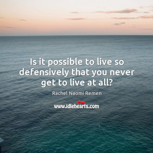 Is it possible to live so defensively that you never get to live at all? Rachel Naomi Remen Picture Quote