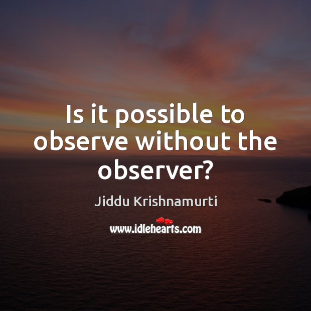 Is it possible to observe without the observer? Jiddu Krishnamurti Picture Quote