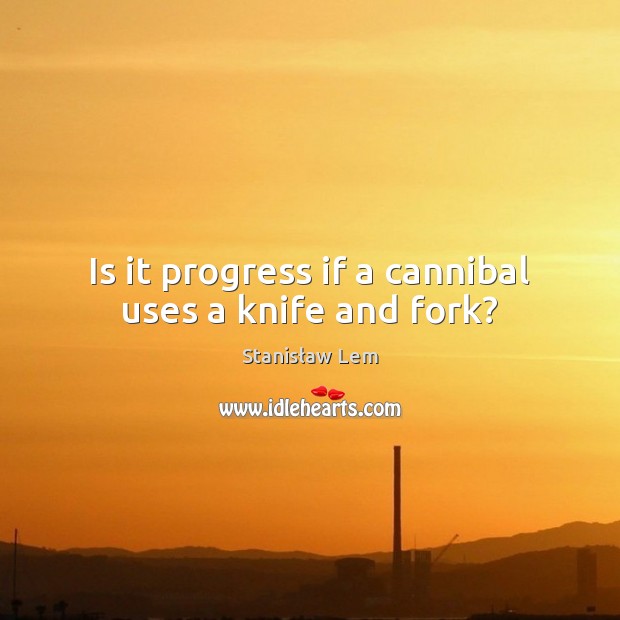 Is it progress if a cannibal uses a knife and fork? Stanisław Lem Picture Quote