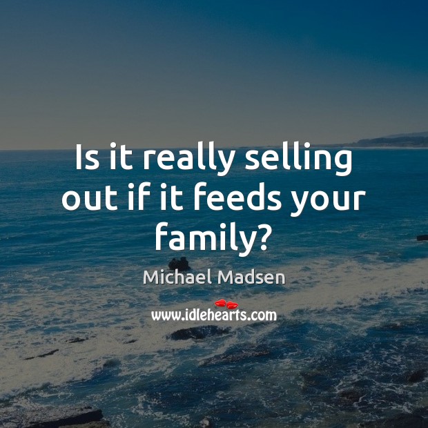 Is it really selling out if it feeds your family? Michael Madsen Picture Quote