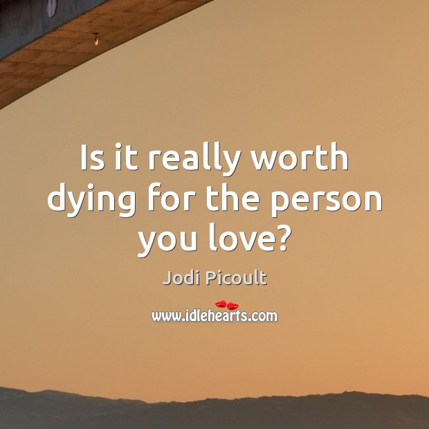 Is it really worth dying for the person you love? Jodi Picoult Picture Quote