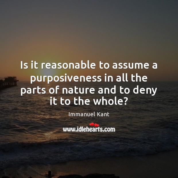 Is it reasonable to assume a purposiveness in all the parts of Immanuel Kant Picture Quote