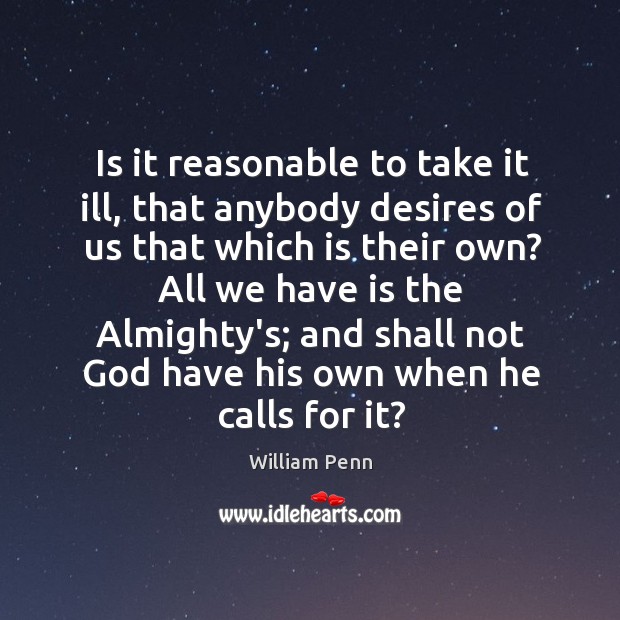 Is it reasonable to take it ill, that anybody desires of us William Penn Picture Quote