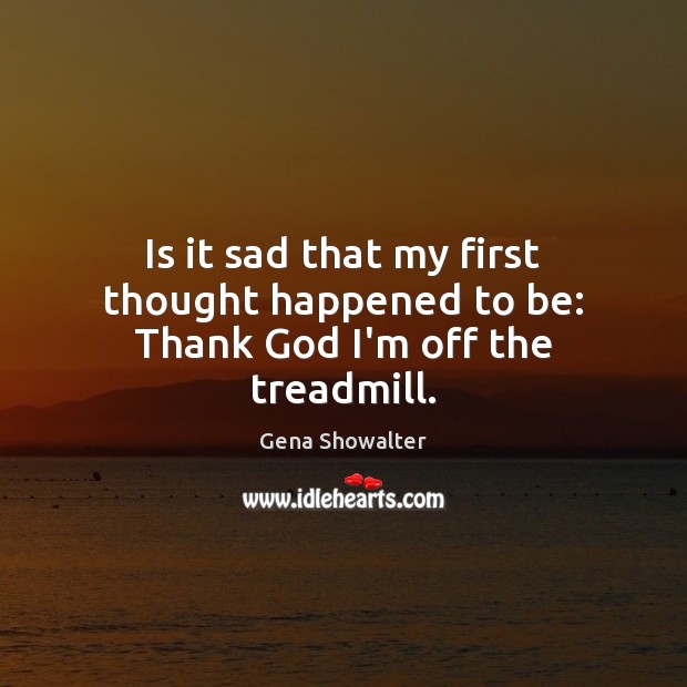 Is it sad that my first thought happened to be: Thank God I’m off the treadmill. Gena Showalter Picture Quote