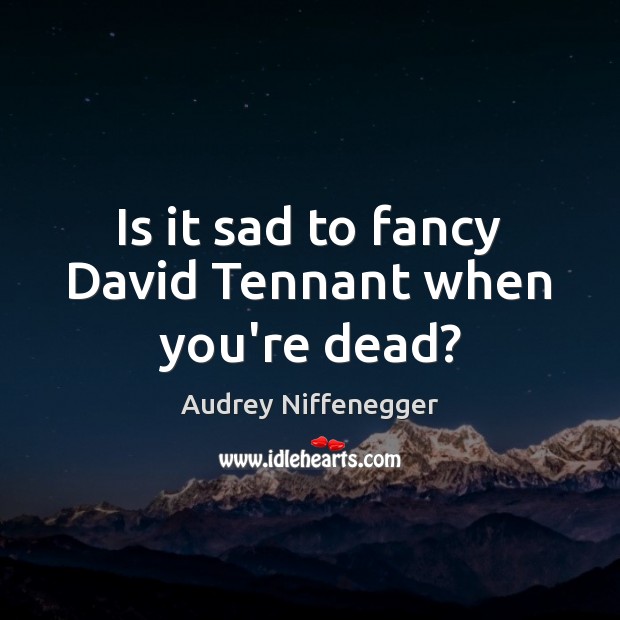 Is it sad to fancy David Tennant when you’re dead? Audrey Niffenegger Picture Quote