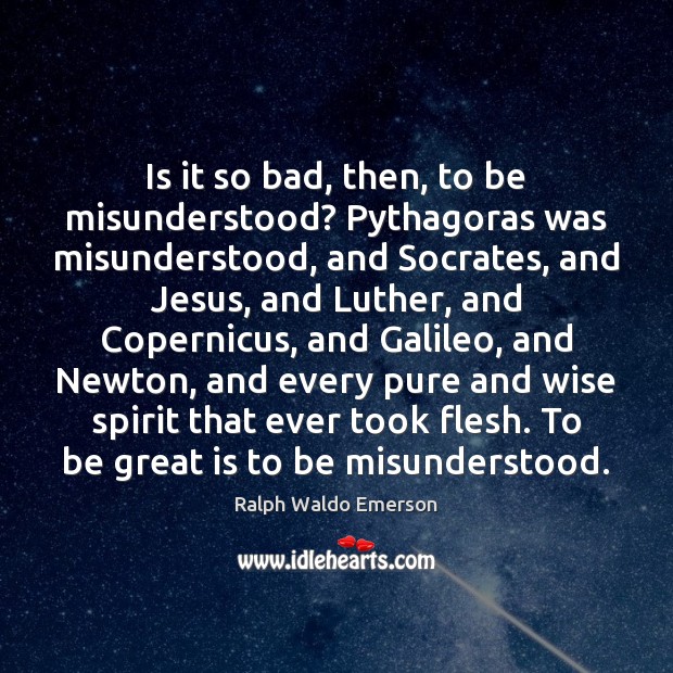 Is it so bad, then, to be misunderstood? Pythagoras was misunderstood, and Image