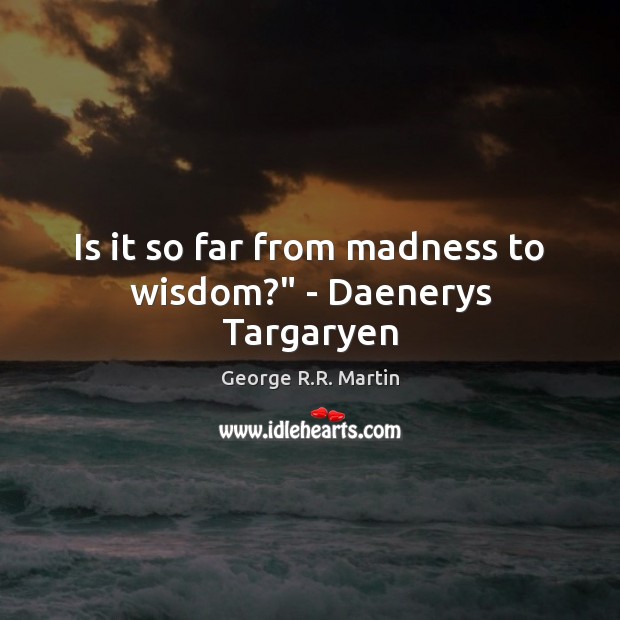 Is it so far from madness to wisdom?” – Daenerys Targaryen George R.R. Martin Picture Quote