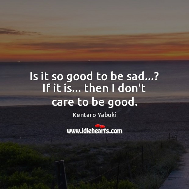 Is it so good to be sad…? If it is… then I don’t care to be good. Kentaro Yabuki Picture Quote