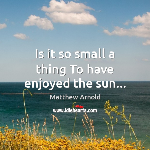 Is it so small a thing To have enjoyed the sun… Matthew Arnold Picture Quote