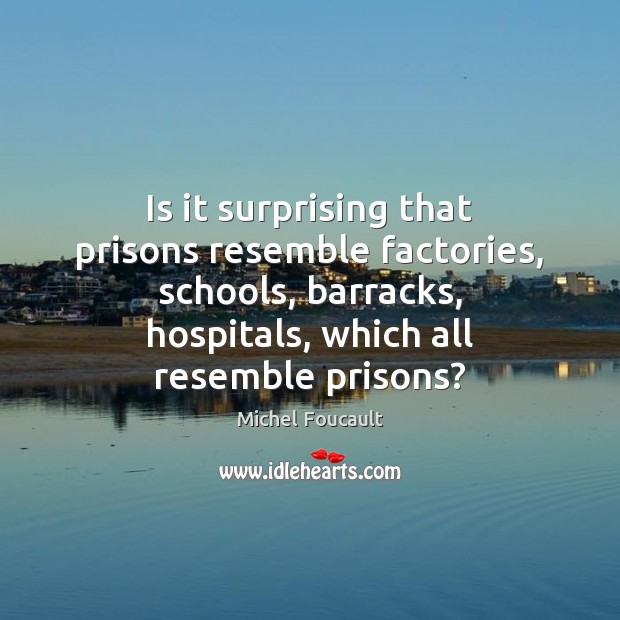 Is it surprising that prisons resemble factories, schools, barracks, hospitals, which all Michel Foucault Picture Quote