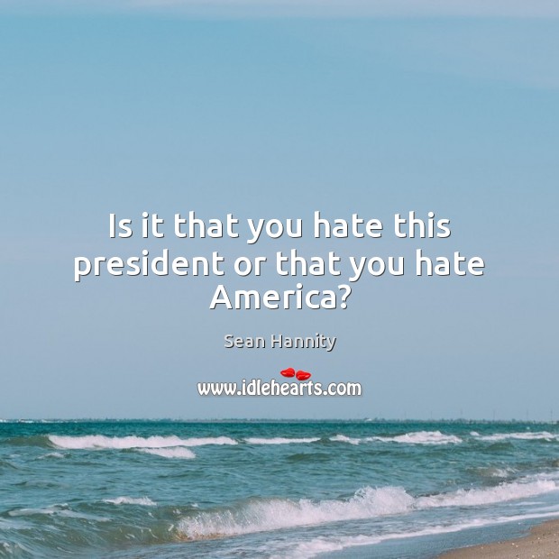 Is it that you hate this president or that you hate America? Sean Hannity Picture Quote