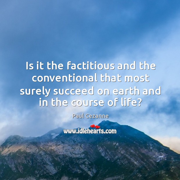 Is it the factitious and the conventional that most surely succeed on earth and in the course of life? Paul Cezanne Picture Quote