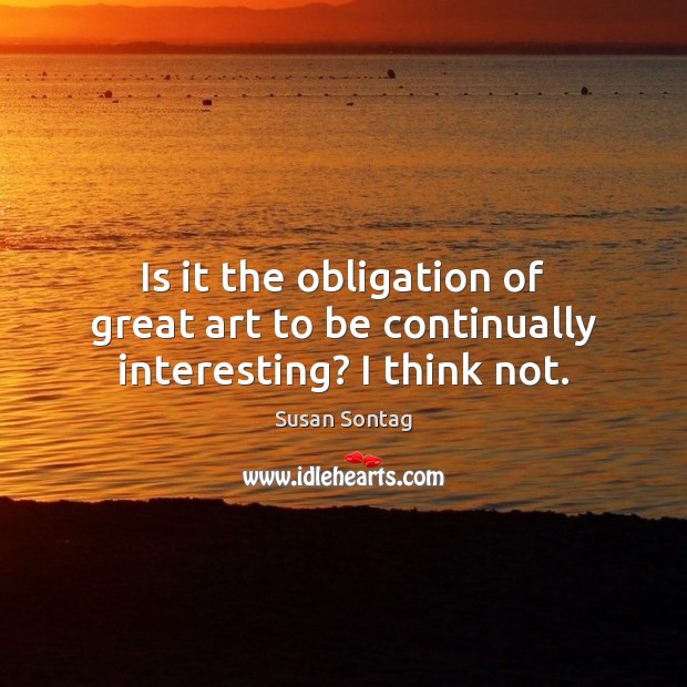 Is it the obligation of great art to be continually interesting? I think not. Susan Sontag Picture Quote