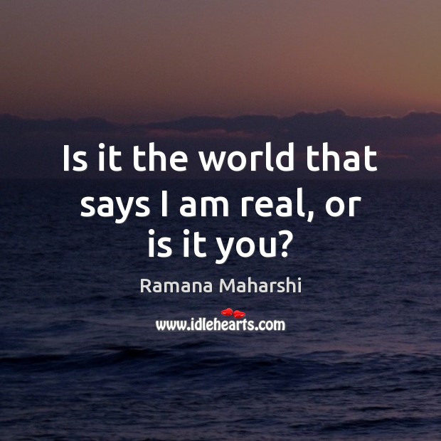 Is it the world that says I am real, or is it you? Ramana Maharshi Picture Quote
