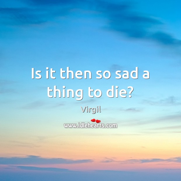 Is it then so sad a thing to die? Virgil Picture Quote