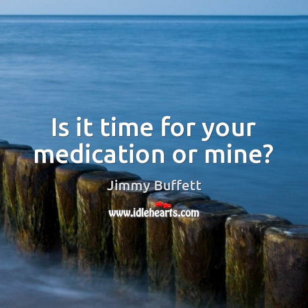 Is it time for your medication or mine? Jimmy Buffett Picture Quote